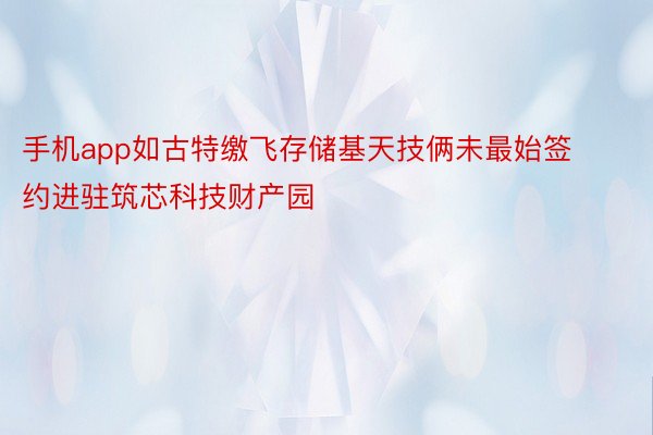 手机app如古特缴飞存储基天技俩未最始签约进驻筑芯科技财产园