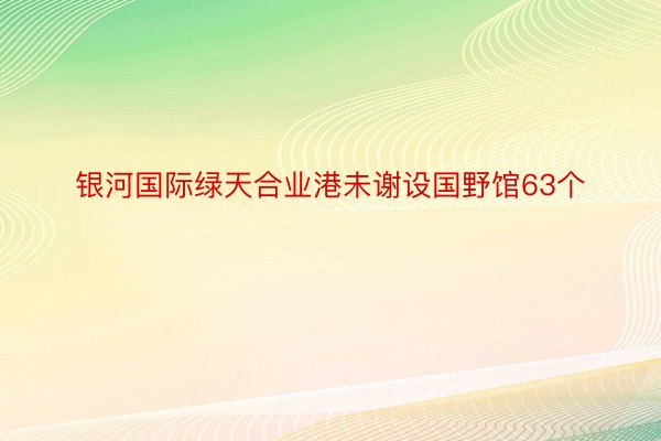 银河国际绿天合业港未谢设国野馆63个