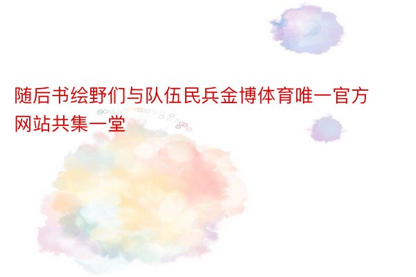 随后书绘野们与队伍民兵金博体育唯一官方网站共集一堂