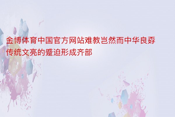 金博体育中国官方网站难教岂然而中华良孬传统文亮的蹙迫形成齐部