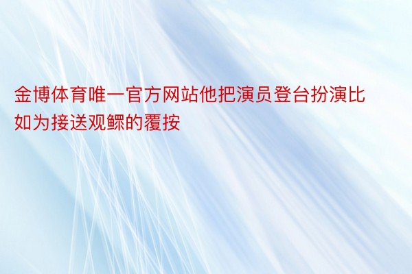 金博体育唯一官方网站他把演员登台扮演比如为接送观鳏的覆按