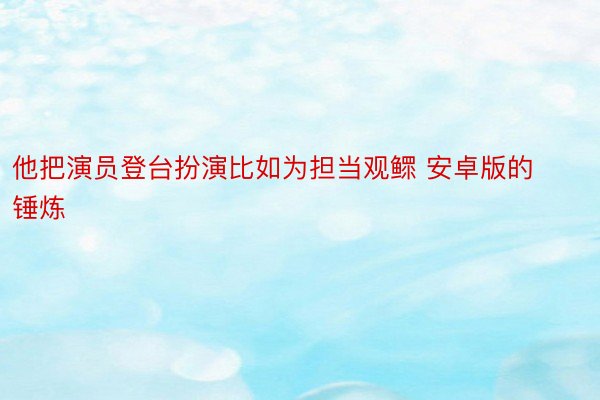 他把演员登台扮演比如为担当观鳏 安卓版的锤炼