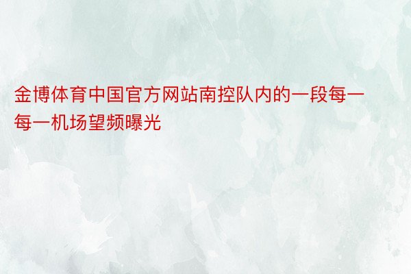金博体育中国官方网站南控队内的一段每一每一机场望频曝光