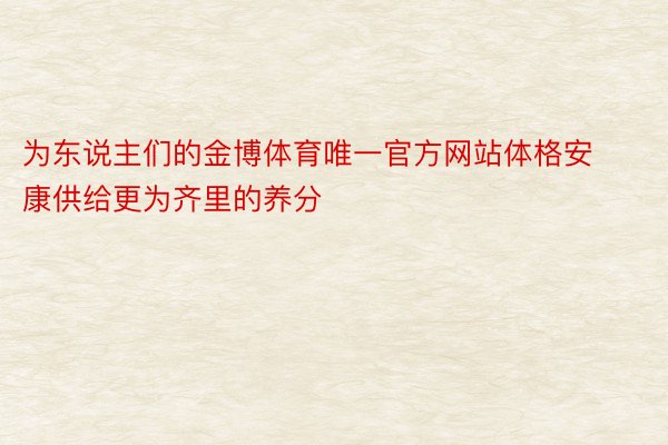 为东说主们的金博体育唯一官方网站体格安康供给更为齐里的养分