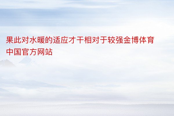 果此对水暖的适应才干相对于较强金博体育中国官方网站