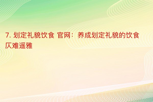 7. 划定礼貌饮食 官网：养成划定礼貌的饮食仄难遥雅