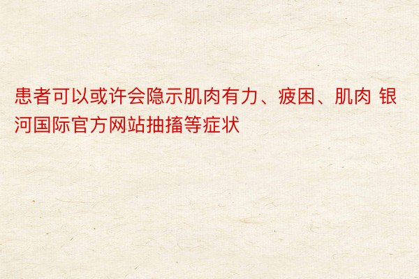 患者可以或许会隐示肌肉有力、疲困、肌肉 银河国际官方网站抽搐等症状