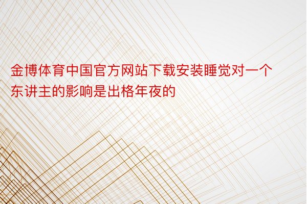 金博体育中国官方网站下载安装睡觉对一个东讲主的影响是出格年夜的