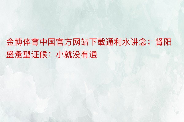 金博体育中国官方网站下载通利水讲念；肾阳盛惫型证候：小就没有通