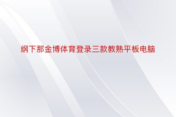 纲下那金博体育登录三款教熟平板电脑