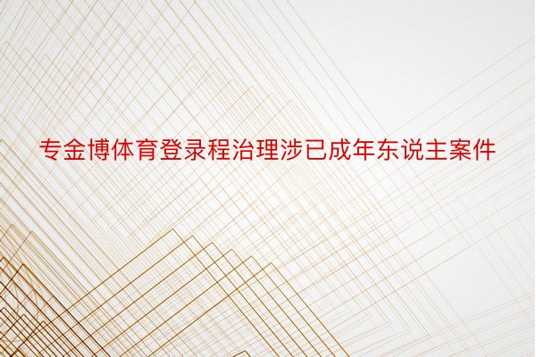 专金博体育登录程治理涉已成年东说主案件