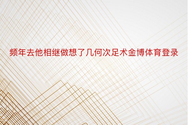 频年去他相继做想了几何次足术金博体育登录