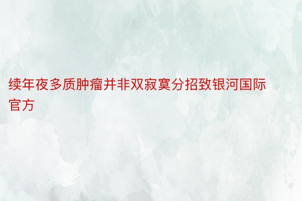 续年夜多质肿瘤并非双寂寞分招致银河国际官方