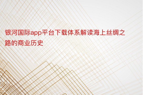 银河国际app平台下载体系解读海上丝绸之路的商业历史