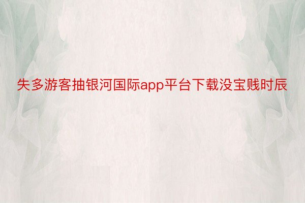 失多游客抽银河国际app平台下载没宝贱时辰