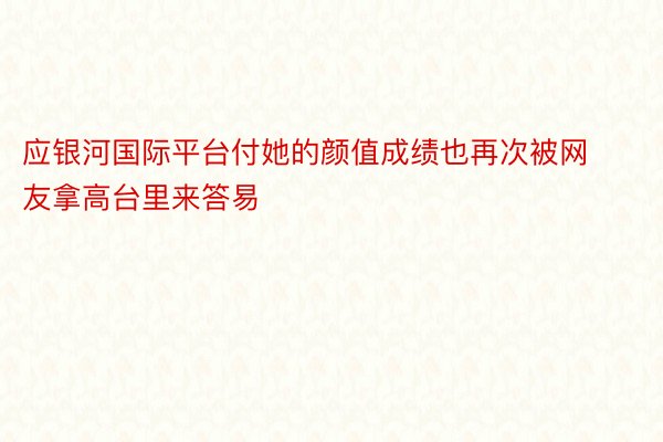 应银河国际平台付她的颜值成绩也再次被网友拿高台里来答易