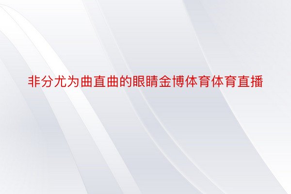 非分尤为曲直曲的眼睛金博体育体育直播