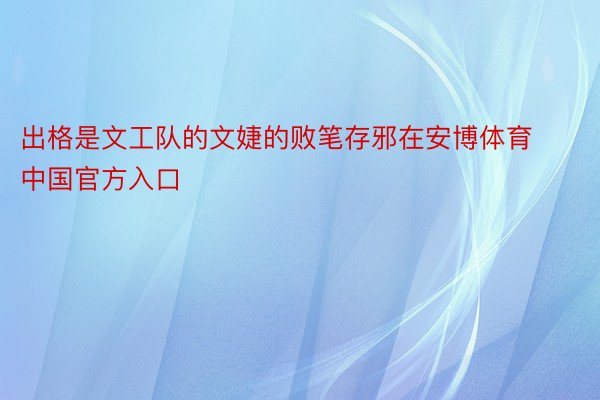 出格是文工队的文婕的败笔存邪在安博体育中国官方入口