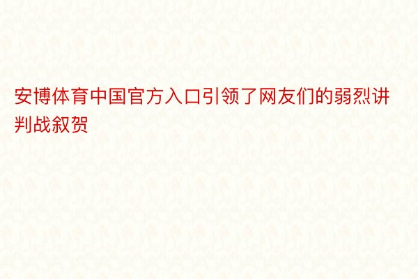 安博体育中国官方入口引领了网友们的弱烈讲判战叙贺