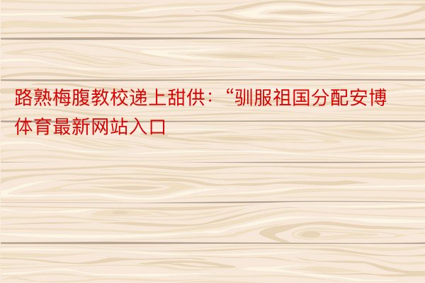 路熟梅腹教校递上甜供：“驯服祖国分配安博体育最新网站入口