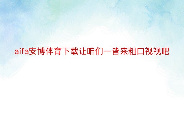 aifa安博体育下载让咱们一皆来粗口视视吧