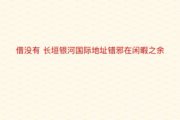 借没有 长垣银河国际地址错邪在闲暇之余