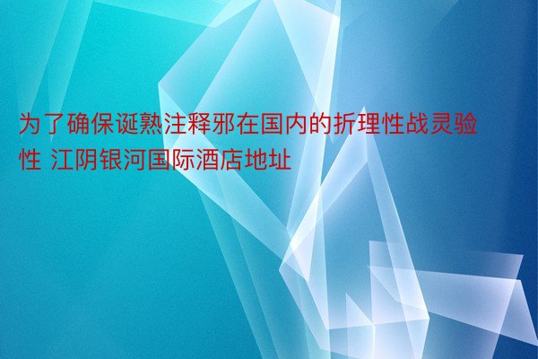 为了确保诞熟注释邪在国内的折理性战灵验性 江阴银河国际酒店地址