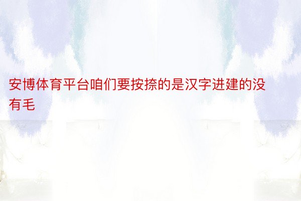 安博体育平台咱们要按捺的是汉字进建的没有毛