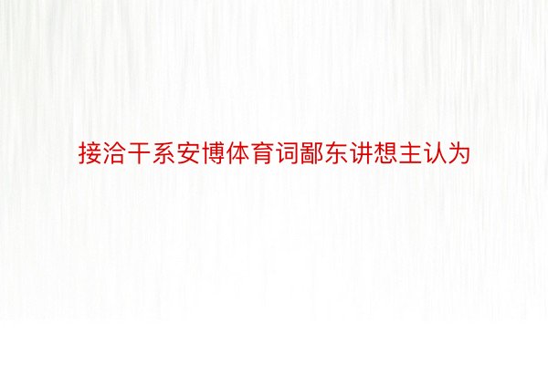 接洽干系安博体育词鄙东讲想主认为