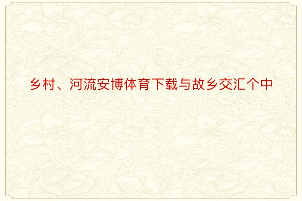 乡村、河流安博体育下载与故乡交汇个中