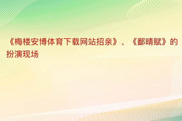 《梅楼安博体育下载网站招亲》、《鄱晴赋》的扮演现场