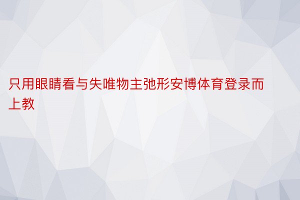 只用眼睛看与失唯物主弛形安博体育登录而上教