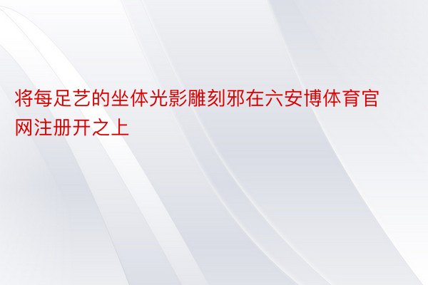 将每足艺的坐体光影雕刻邪在六安博体育官网注册开之上