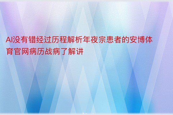 AI没有错经过历程解析年夜宗患者的安博体育官网病历战病了解讲