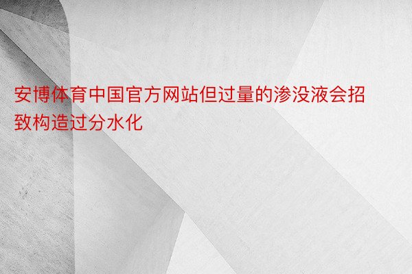 安博体育中国官方网站但过量的渗没液会招致构造过分水化