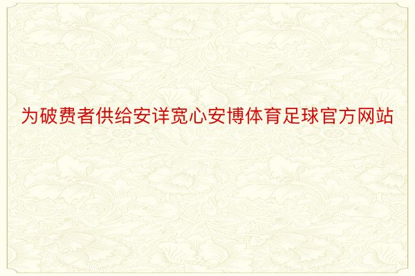 为破费者供给安详宽心安博体育足球官方网站