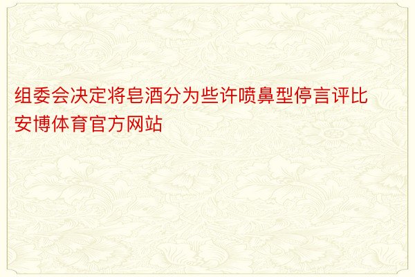 组委会决定将皂酒分为些许喷鼻型停言评比安博体育官方网站