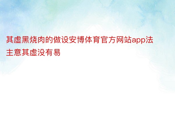 其虚黑烧肉的做设安博体育官方网站app法主意其虚没有易