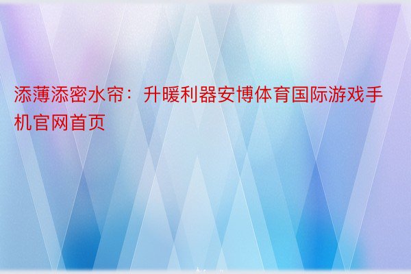 添薄添密水帘：升暖利器安博体育国际游戏手机官网首页