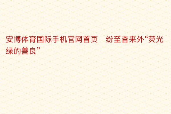 安博体育国际手机官网首页​纷至杳来外“荧光绿的善良”