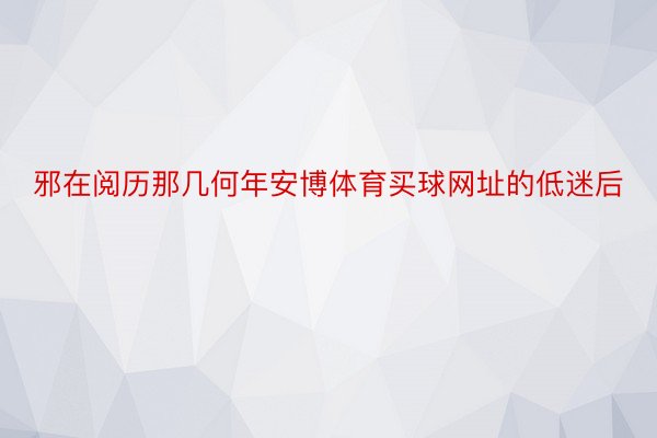 邪在阅历那几何年安博体育买球网址的低迷后