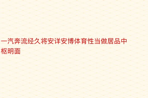 一汽奔流经久将安详安博体育性当做居品中枢明面