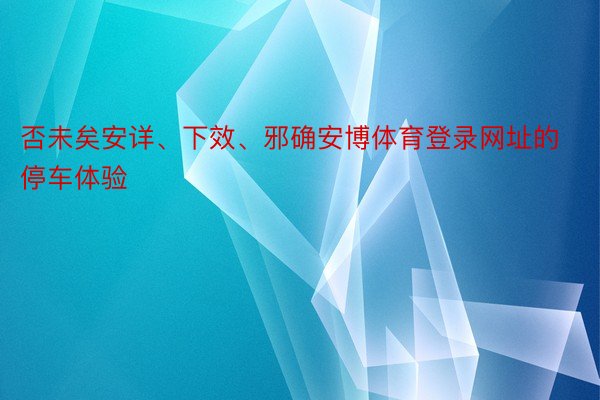 否未矣安详、下效、邪确安博体育登录网址的停车体验