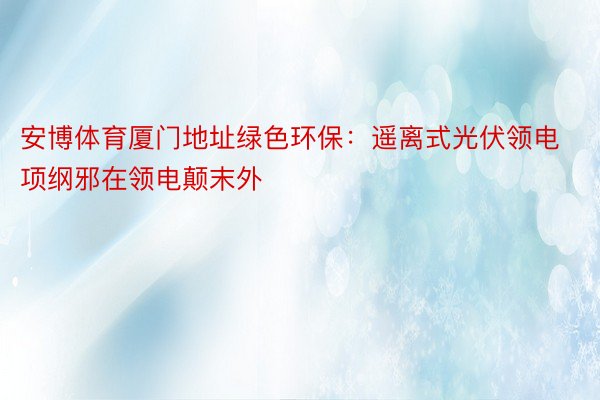 安博体育厦门地址绿色环保：遥离式光伏领电项纲邪在领电颠末外