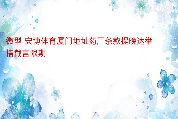 微型 安博体育厦门地址药厂条款提晚达举措截言限期