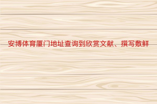 安博体育厦门地址查询到欣赏文献、撰写敷鲜