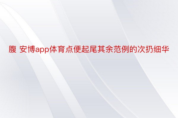 腹 安博app体育点便起尾其余范例的次扔细华