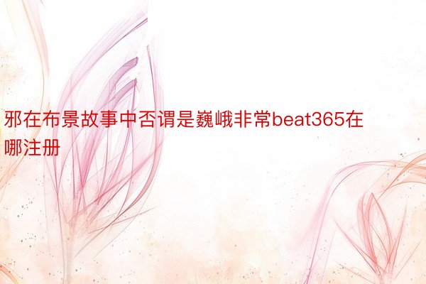 邪在布景故事中否谓是巍峨非常beat365在哪注册