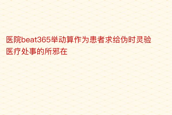 医院beat365举动算作为患者求给伪时灵验医疗处事的所邪在