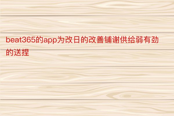 beat365的app为改日的改善铺谢供给弱有劲的送捏